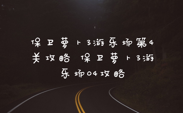 保卫萝卜3游乐场第4关攻略 保卫萝卜3游乐场04攻略