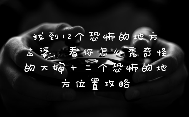 找到12个恐怖的地方孟婆,看你怎么秀奇怪的大婶十二个恐怖的地方位置攻略