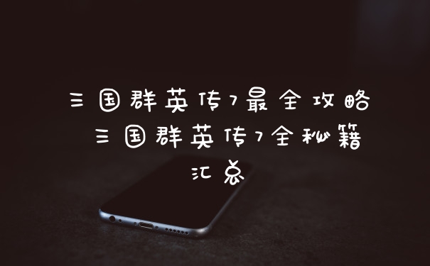 三国群英传7最全攻略 三国群英传7全秘籍汇总