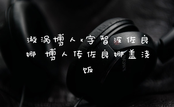 漩涡博人x宇智波佐良娜 博人传佐良娜盖浇饭