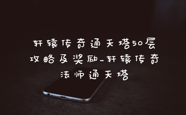 轩辕传奇通天塔50层攻略及奖励_轩辕传奇法师通天塔