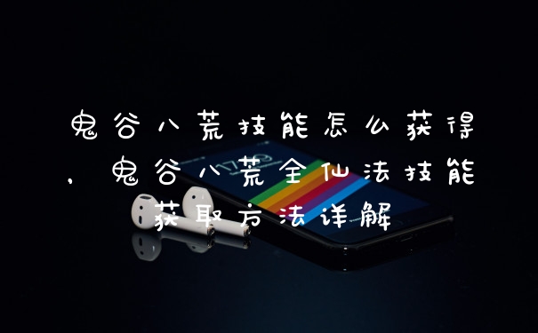鬼谷八荒技能怎么获得，鬼谷八荒全仙法技能获取方法详解