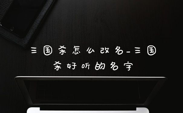 三国杀怎么改名_三国杀好听的名字