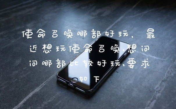 使命召唤哪部好玩，最近想玩使命召唤,想问问哪部比较好玩,要求如下