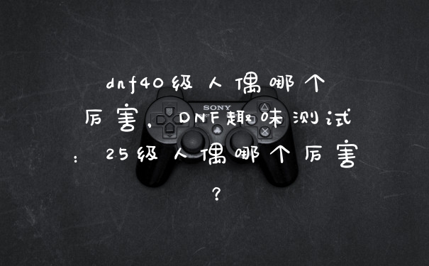 dnf40级人偶哪个厉害，DNF趣味测试：25级人偶哪个厉害？