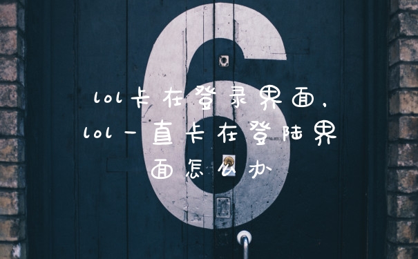 lol卡在登录界面，lol一直卡在登陆界面怎么办