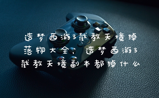 造梦西游3截教天境掉落物大全，造梦西游3截教天境副本都掉什么
