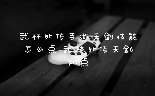 武林外传手游天剑技能怎么点_武林外传天剑加点