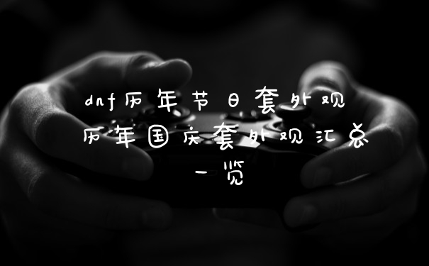 dnf历年节日套外观 历年国庆套外观汇总一览