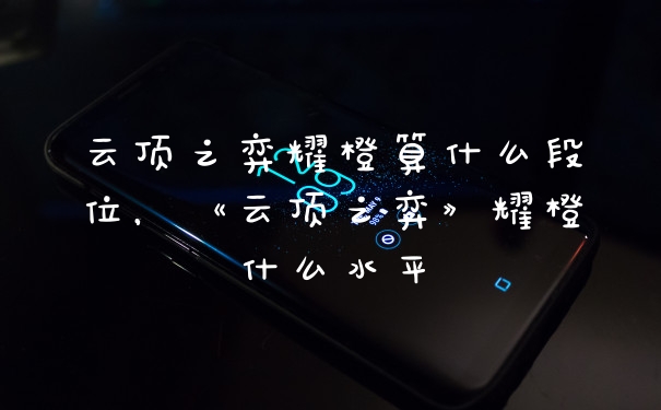 云顶之弈耀橙算什么段位，《云顶之弈》耀橙什么水平