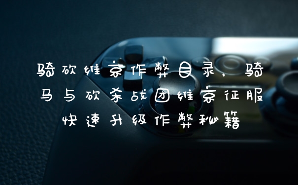 骑砍维京作弊目录，骑马与砍杀战团维京征服快速升级作弊秘籍