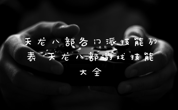 天龙八部各门派技能列表 天龙八部游戏技能大全