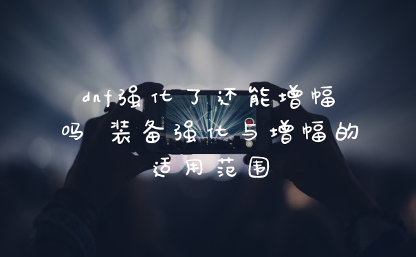dnf强化了还能增幅吗 装备强化与增幅的适用范围