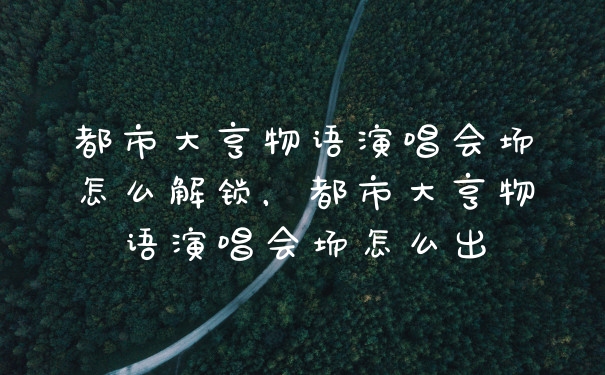 都市大亨物语演唱会场怎么解锁，都市大亨物语演唱会场怎么出
