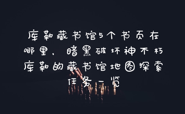 库勒藏书馆5个书页在哪里，暗黑破坏神不朽库勒的藏书馆地图探索任务一览