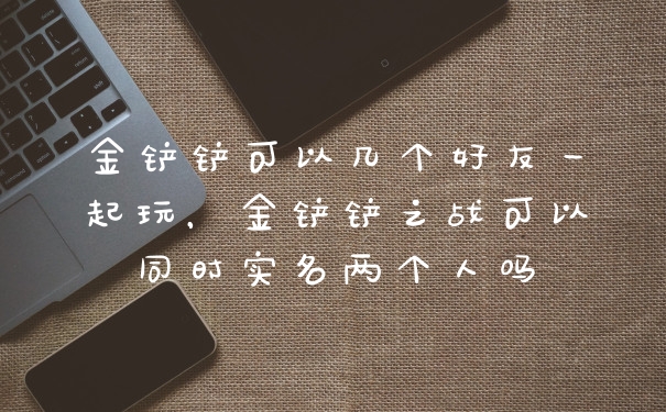 金铲铲可以几个好友一起玩，金铲铲之战可以同时实名两个人吗