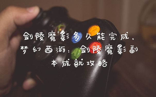 剑陵魔影多久能完成，梦幻西游：剑陵魔影副本成就攻略