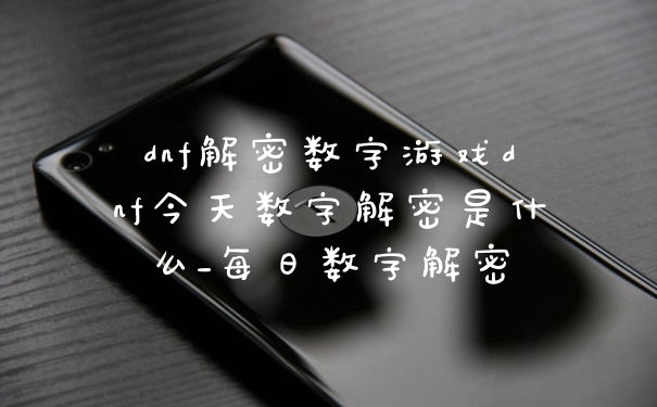 dnf解密数字游戏dnf今天数字解密是什么_每日数字解密