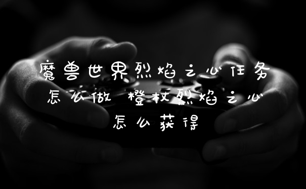 魔兽世界烈焰之心任务怎么做 橙杖烈焰之心怎么获得