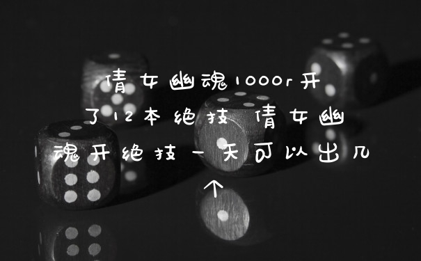 倩女幽魂1000r开了12本绝技 倩女幽魂开绝技一天可以出几个