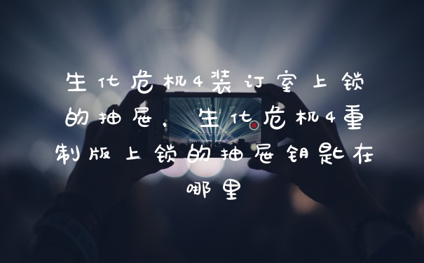 生化危机4装订室上锁的抽屉，生化危机4重制版上锁的抽屉钥匙在哪里