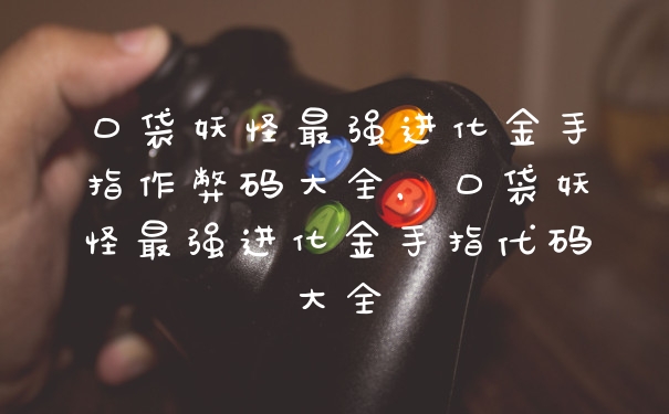 口袋妖怪最强进化金手指作弊码大全,口袋妖怪最强进化金手指代码大全