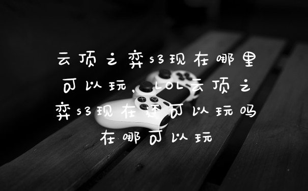 云顶之弈s3现在哪里可以玩，LOL云顶之弈s3现在还可以玩吗在哪可以玩