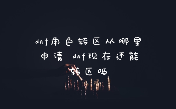 dnf角色转区从哪里申请 dnf现在还能转区吗