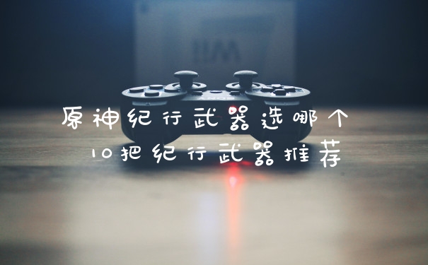 原神纪行武器选哪个 10把纪行武器推荐