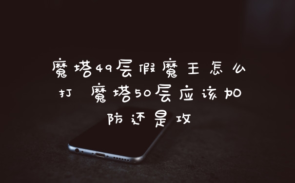 魔塔49层假魔王怎么打 魔塔50层应该加防还是攻