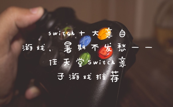 switch十大亲自游戏，暑期不发愁——任天堂Switch亲子游戏推荐