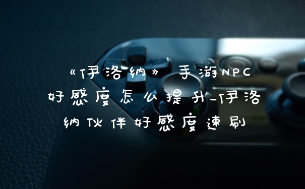 《伊洛纳》手游NPC好感度怎么提升_伊洛纳伙伴好感度速刷