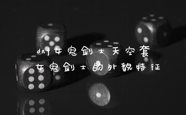 dnf女鬼剑士天空套 女鬼剑士的外貌特征