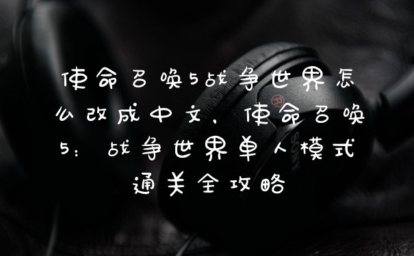 使命召唤5战争世界怎么改成中文，使命召唤5：战争世界单人模式通关全攻略