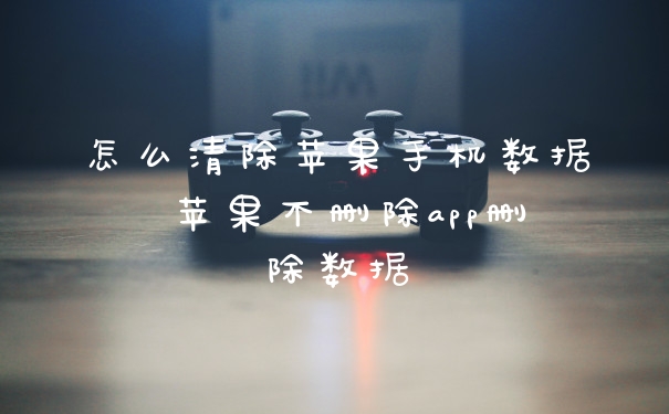 怎么清除苹果手机数据 苹果不删除app删除数据