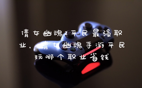 倩女幽魂2平民最强职业，倩女幽魂手游平民玩哪个职业省钱
