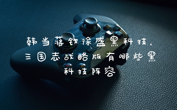 韩当蒋钦徐盛黑科技，三国志战略版有哪些黑科技阵容
