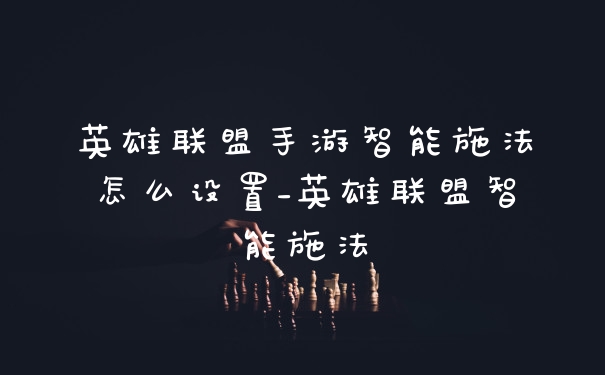 英雄联盟手游智能施法怎么设置_英雄联盟智能施法