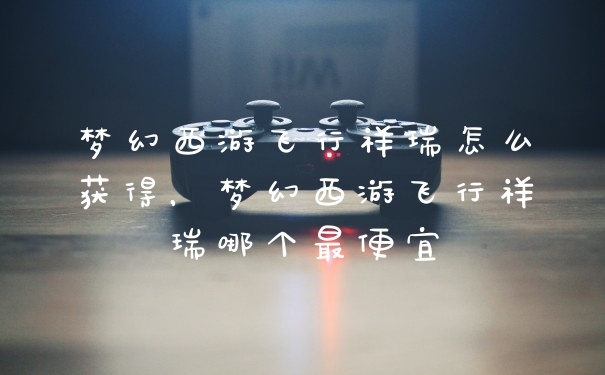 梦幻西游飞行祥瑞怎么获得，梦幻西游飞行祥瑞哪个最便宜