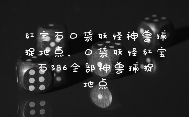 红宝石口袋妖怪神兽捕捉地点，口袋妖怪红宝石386全部神兽捕捉地点