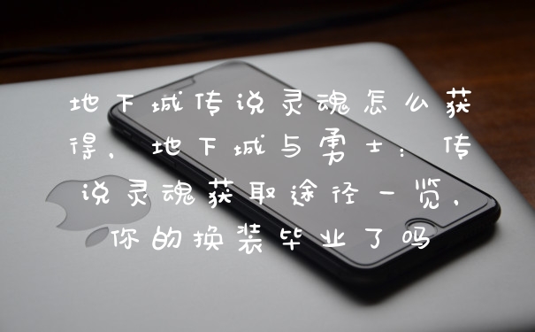 地下城传说灵魂怎么获得，地下城与勇士：传说灵魂获取途径一览，你的换装毕业了吗