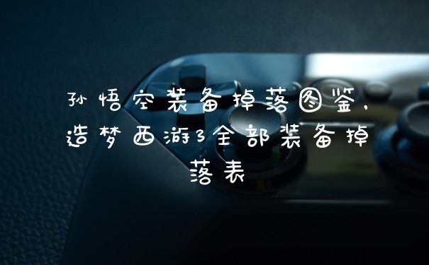 孙悟空装备掉落图鉴,造梦西游3全部装备掉落表