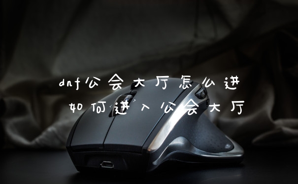 dnf公会大厅怎么进 如何进入公会大厅