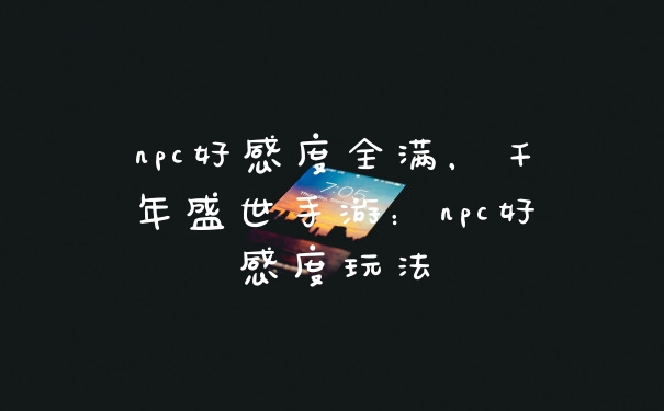 npc好感度全满，千年盛世手游：npc好感度玩法
