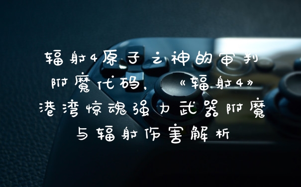 辐射4原子之神的审判附魔代码，《辐射4》港湾惊魂强力武器附魔与辐射伤害解析