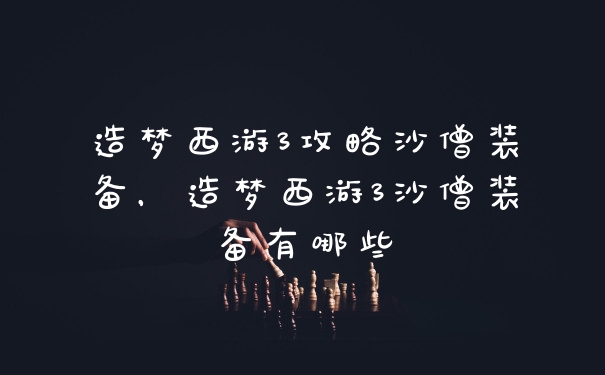 造梦西游3攻略沙僧装备，造梦西游3沙僧装备有哪些