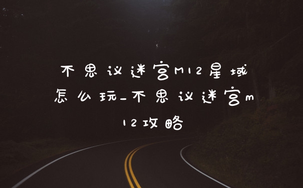 不思议迷宫M12星域怎么玩_不思议迷宫m12攻略