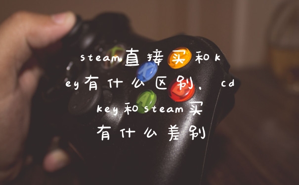 steam直接买和key有什么区别，cdkey和steam买有什么差别