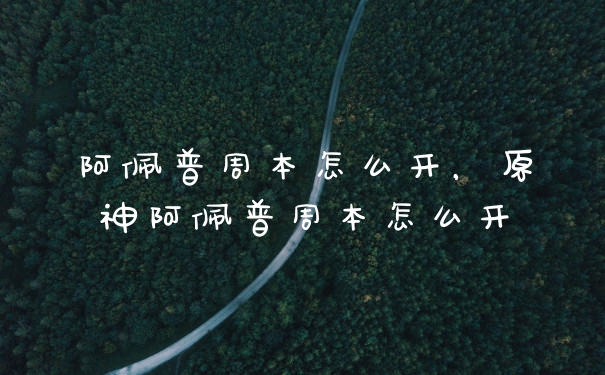 阿佩普周本怎么开，原神阿佩普周本怎么开