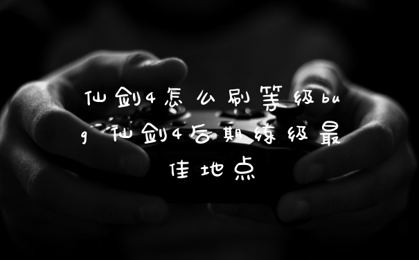 仙剑4怎么刷等级bug 仙剑4后期练级最佳地点